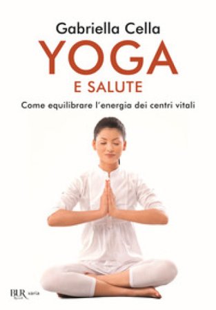 Yoga e salute. Come equilibrare l'energia dei centri vitali Gabriella Cella Al-Chamali