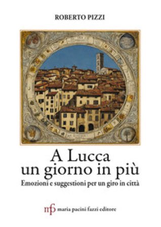 A Lucca un giorno in più. Emozioni e suggestioni per un giro in città Roberto Pizzi