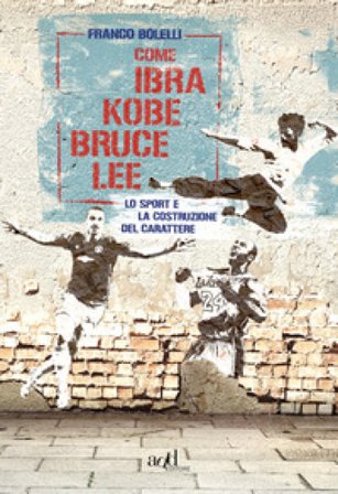 Come Ibra, Kobe, Bruce Lee. Lo sport e la costruzione del carattere Franco Bolelli