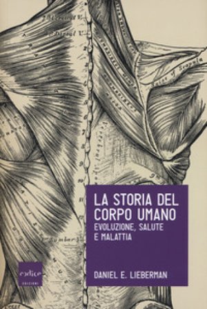 La storia del corpo umano. Evoluzione, salute e malattia Daniel E. Lieberman