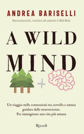 A wild mind. Un viaggio nelle connessioni tra cervello e natura guidato dalle neuroscienze. Per immaginare una vita più umana Andrea Bariselli