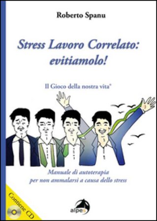 Stress lavoro correlato. Evitiamolo! Manuale di autoterapia per non ammalarsi a causa dello stress. Con CD Audio Roberto Spanu
