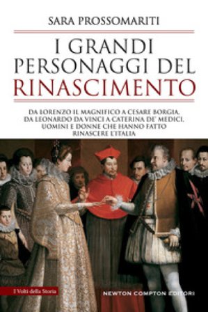 I grandi personaggi del Rinascimento. Da Lorenzo il Magnifico a Cesare Borgia, da Leonardo da Vinci a Caterina de' Medici, uomini e donne che hanno 