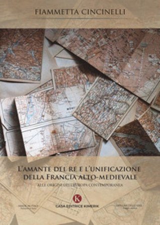 L'amante del re e l'unificazione della Francia alto-medievale. Alle origini dell'Europa contemporanea Fiammetta Cincinelli