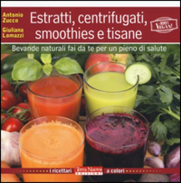 Estratti, centrifugati, smoothies e tisane. Bevande naturali fai da te per un pieno di salute Antonio Zucco