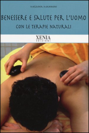 Benessere e salute per l'uomo. Con le terapie naturali Melania Mannoni