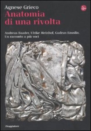 Anatomia di una rivolta. Andreas Baader, Ulrike Meinhof, Gudrun Ensslin. Un racconto a più voci Agnese Grieco