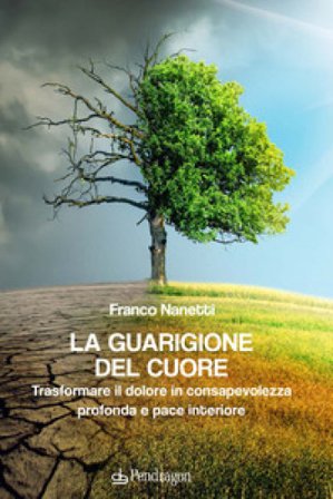 La guarigione del cuore. Trasformare il dolore in consapevolezza profonda e pace interiore Franco Nanetti