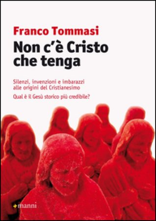 Non c'è Cristo che tenga. Silenzi, invenzioni e imbarazzi alle origini del Cristianesimo. Qual è il Gesù storico più credibile? Franco Tommasi