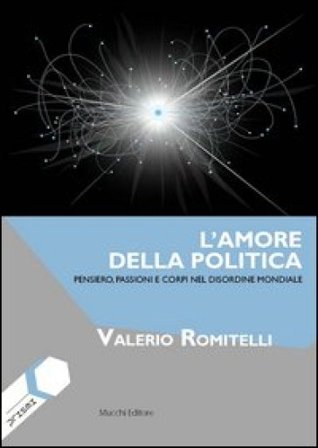 L'amore della politica. Pensiero, passioni e corpi nel disordine mondiale Valerio Romitelli