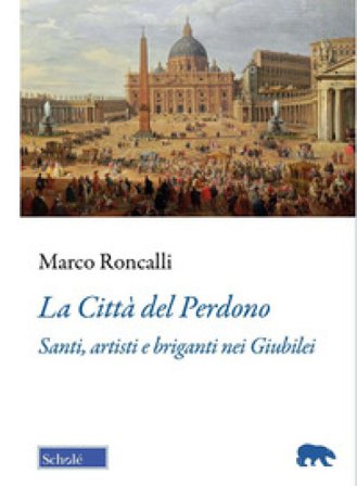 La Città del Perdono. Santi, artisti e briganti nei Giubilei Marco Roncalli