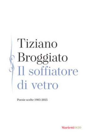 Il soffiatore di vetro. Poesie scelte 1983-2025 Tiziano Broggiato