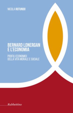 Bernard Lonergan e l'economia. Profili economici della vita morale e sociale - Nicola Rotundo