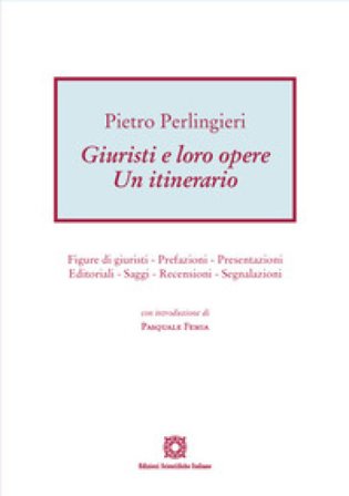 Giuristi e loro opere. Un itinerario. Figure di giuristi, prefazioni, presentazioni, editoriali, saggi, recensioni, segnalazioni Pietro Perlingieri