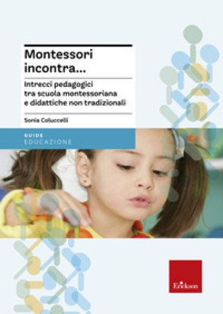 Montessori incontra... Intrecci pedagogici tra scuola montessoriana e didattiche non tradizionali Sonia Coluccelli