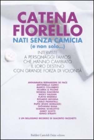 Nati senza camicia (e non solo...). Interviste a personaggi famosi che hanno cambiato il loro destino con grande forza di volontà Catena Fiorello
