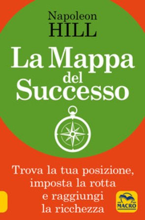 La mappa del successo. Trova la tua posizione, imposta la tua rotta e raggiungi la ricchezza! Napoleon Hill