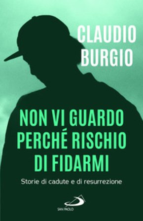 Non vi guardo perché rischio di fidarmi. Storie di cadute e di resurrezione Claudio Burgio