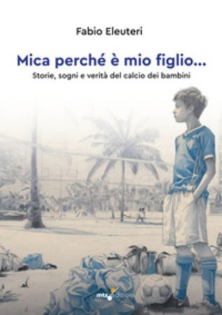 Mica perché è mio figlio... Storie, sogni e verità del calcio dei bambini Fabio Eleuteri