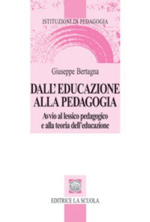 Dall'educazione alla pedagogia. Avvio al lessico pedagogico e alla teoria dell'educazione Giuseppe Bertagna