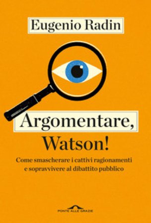 Argomentare, Watson! Come smascherare i cattivi ragionamenti e sopravvivere al dibattito pubblico Eugenio Radin