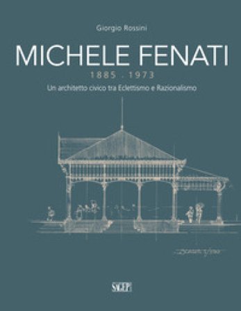 Michele Fenati 1885-1973. Un architetto civico tra eclettismo e razionalismo Giorgio Rossini