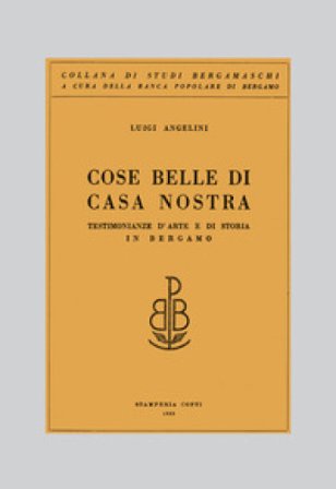 Cose belle di casa nostra. Testimonianze d'arte e di storia in Bergamo Luigi Angelini