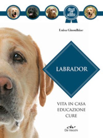 Labrador. Vita in casa, educazione, cure. Nuova ediz. Luisa Ginoulhiac