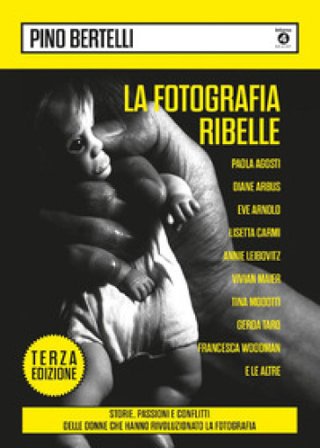La fotografia ribelle. Paola Agosti, Diane Arbus, Eve Arnold, Lisetta Carmi, Annie Leibovitz, Vivian Maier, Tina Modotti, Gerda Taro, Francesca 