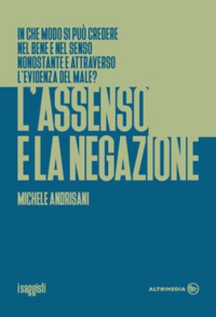 L'assenso e la negazione. In che modo si può credere nel bene e nel senso nonostante e attraverso l'evidenza del male? Michele Andrisani