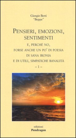 Pensieri, emozioni, sentimenti e, perché no, forse anche un po' di poesia, di sana ironia e di utili, simpatiche banalità. Vol. 1 Giorgio Berti