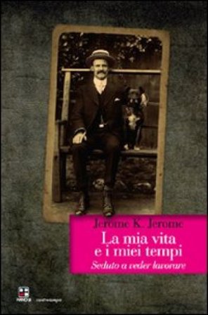La mia vita e i miei tempi. Seduto a veder lavorare Jerome Klapka Jerome