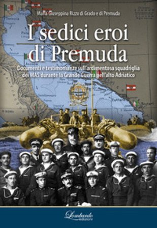 I sedici eroi di Premuda. Documenti e testimonianze sull'ardimentosa squadriglia dei MAS durante la Grande Guerra nell'alto Adriatico Maria Giuseppina
