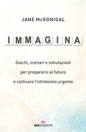 Immagina. Giochi, scenari e simulazioni per prepararsi al futuro e coltivare l'ottimismo urgente Jane McGonigal