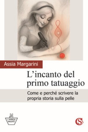 L'incanto del primo tatuaggio. Come e perché scrivere la propria storia sulla pelle Assia Margarini