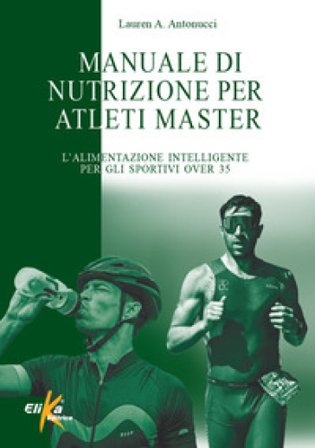 Manuale di nutrizione per atleti master. L'alimentazione intelligente per gli sportivi over 35 Lauren A. Antonucci