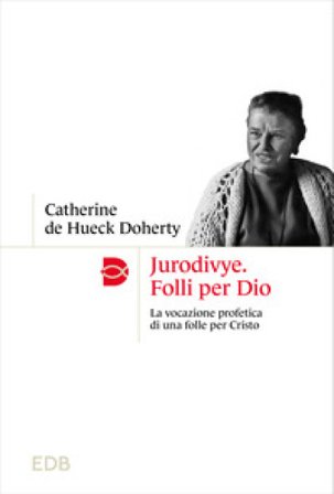 Jurodivye. Folli per Dio. La vocazione profetica di una folle per Cristo Catherine De Hueck Doherty