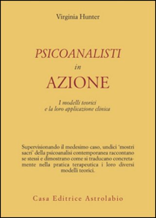 Psicoanalisti in azione. I modelli teorici e la loro applicazione clinica Virginia Hunter
