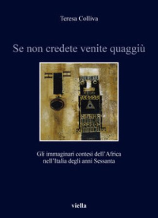 Se non credete venite quaggiù. Gli immaginari contesi dell'Africa nell'Italia degli anni Sessanta Teresa Colliva