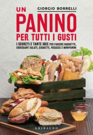 Un panino per tutti i gusti. I segreti e tante idee per farcire baguette, croissant salati, ciabatte, focacce e minipanini Giorgio Borrelli
