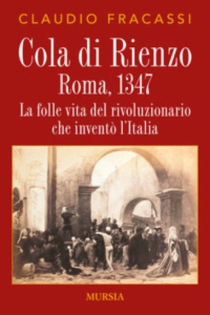 Cola di Rienzo. Roma, 1347. La folle vita del rivoluzionario che inventò l'Italia Claudio Fracassi
