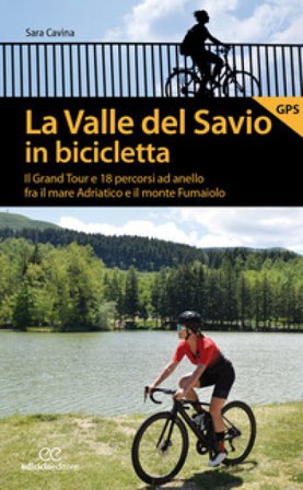 La valle del Savio in bicicletta. Il Grand tour e 18 percorsi ad anello fra il mare Adriatico e il monte Fumaiolo Sara Cavina