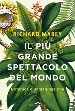 Il più grande spettacolo del mondo. Botanica e immaginazione. Ediz. illustrata Richard Mabey
