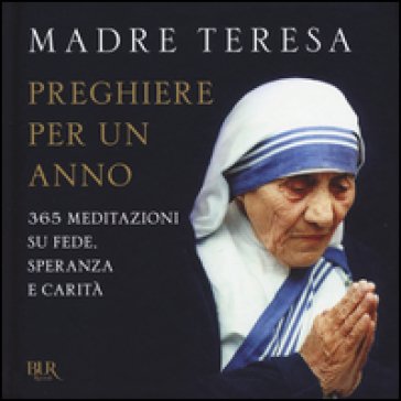 Preghiere per un anno. 365 meditazioni su fede, speranza e carità Teresa di Calcutta (santa)