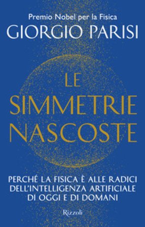 Le simmetrie nascoste. Perché la fisica è alle radici dell'intelligenza artificiale di oggi e di domani Giorgio Parisi