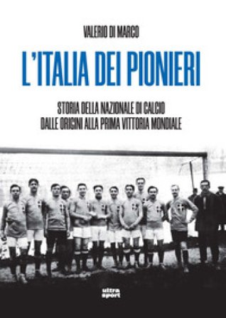 L'Italia dei pionieri. Storia della Nazionale di calcio dalle origini alla prima vittoria mondiale Valerio Di Marco
