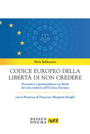 Codice europeo della libertà di non credere. Normativa e giurisprudenza sui diritti dei non credenti nell'Unione Europea Silvia Baldassarre