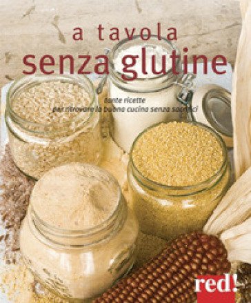 A tavola senza glutine. Tante ricette per ritrovare la buona cucina senza sacrifici. Ediz. a colori