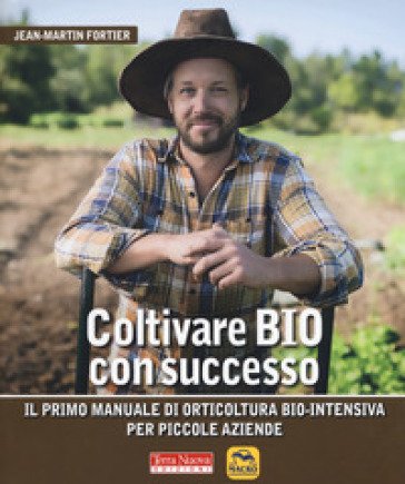 Coltivare bio con successo. Il primo manuale di orticultura bio-intensiva per piccole aziende Jean-Martin Fortier