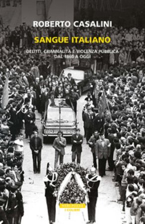 Sangue italiano. Delitti, criminalità e violenza pubblica dal 1860 a oggi Roberto Casalini